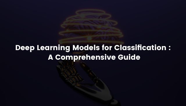 Deep Learning Models for Classification : A Comprehensive Guide